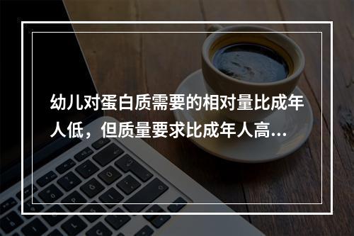 幼儿对蛋白质需要的相对量比成年人低，但质量要求比成年人高。（