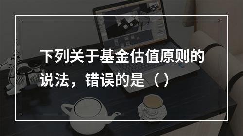 下列关于基金估值原则的说法，错误的是（ ）