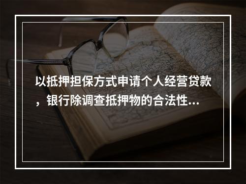 以抵押担保方式申请个人经营贷款，银行除调查抵押物的合法性，抵