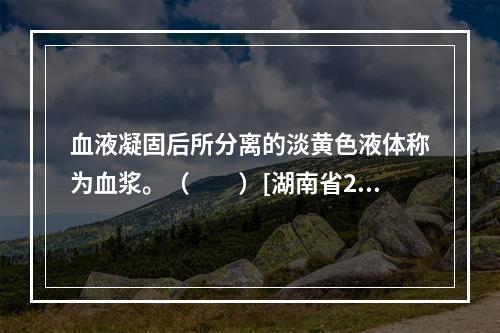 血液凝固后所分离的淡黄色液体称为血浆。（　　）[湖南省201