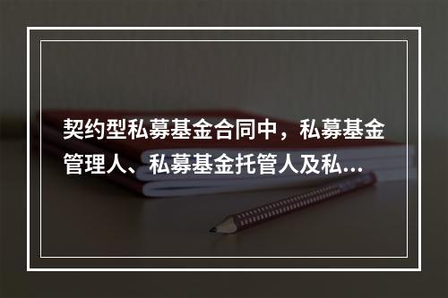 契约型私募基金合同中，私募基金管理人、私募基金托管人及私募基