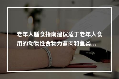 老年人膳食指南建议适于老年人食用的动物性食物为禽肉和鱼类。（