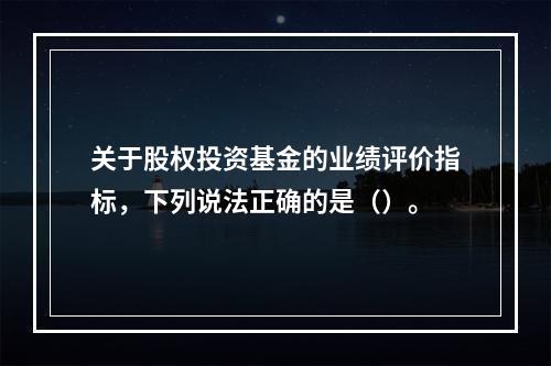 关于股权投资基金的业绩评价指标，下列说法正确的是（）。