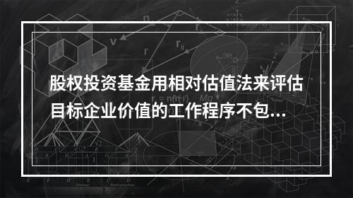 股权投资基金用相对估值法来评估目标企业价值的工作程序不包括（