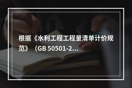 根据《水利工程工程量清单计价规范》（GB 50501-201