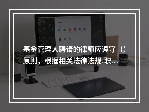 基金管理人聘请的律师应遵守（）原则，根据相关法律法规.职业道