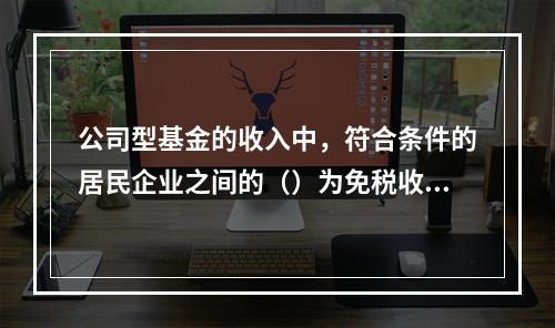 公司型基金的收入中，符合条件的居民企业之间的（）为免税收入。