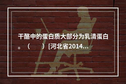 干酪中的蛋白质大部分为乳清蛋白。（　　）[河北省2014年5