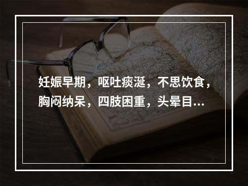 妊娠早期，呕吐痰涎，不思饮食，胸闷纳呆，四肢困重，头晕目弦，