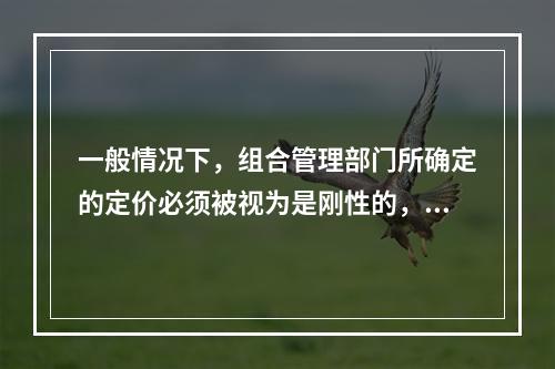 一般情况下，组合管理部门所确定的定价必须被视为是刚性的，只有