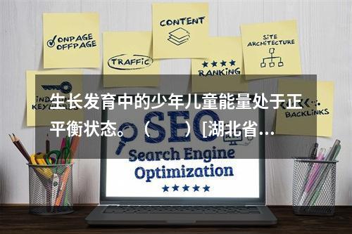 生长发育中的少年儿童能量处于正平衡状态。（　　）[湖北省20