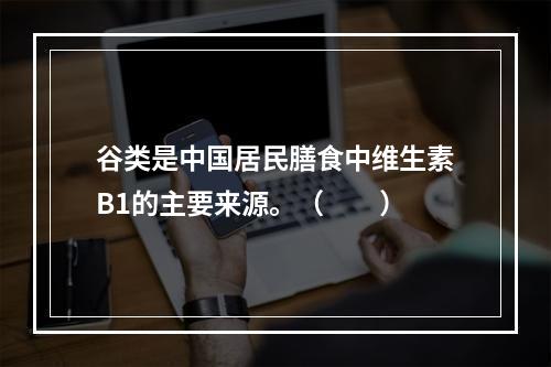 谷类是中国居民膳食中维生素B1的主要来源。（　　）