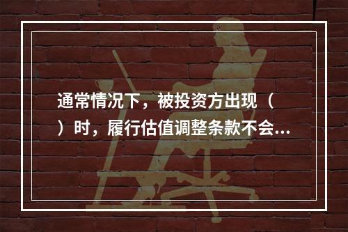 通常情况下，被投资方出现（　　）时，履行估值调整条款不会导致