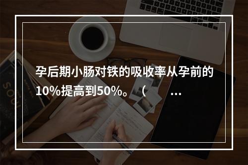 孕后期小肠对铁的吸收率从孕前的10％提高到50％。（　　）