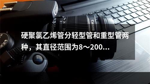 硬聚氯乙烯管分轻型管和重型管两种，其直径范围为8～200mm