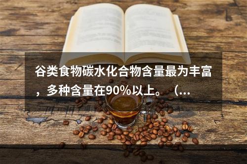 谷类食物碳水化合物含量最为丰富，多种含量在90％以上。（　　