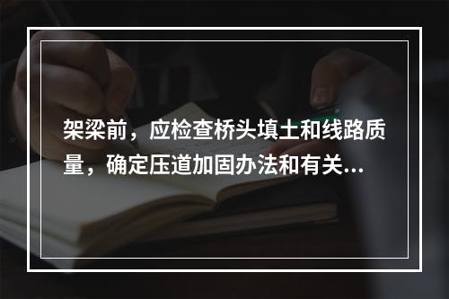 架梁前，应检查桥头填土和线路质量，确定压道加固办法和有关事项