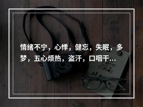 情绪不宁，心悸，健忘，失眠，多梦，五心烦热，盗汗，口咽干燥，