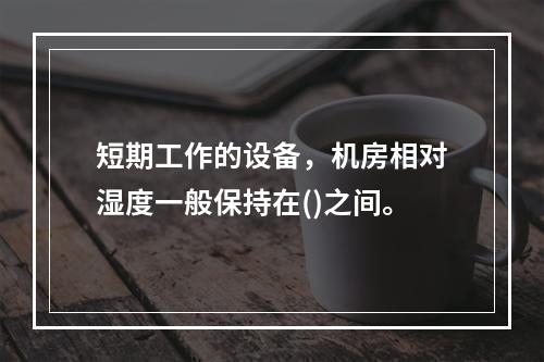 短期工作的设备，机房相对湿度一般保持在()之间。