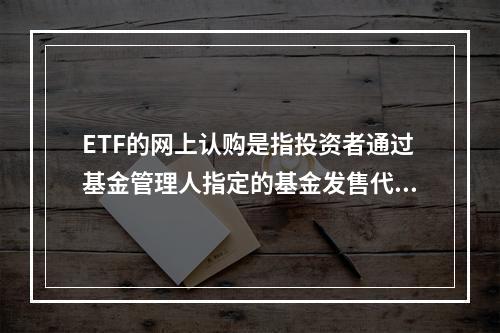 ETF的网上认购是指投资者通过基金管理人指定的基金发售代理机