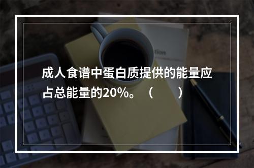 成人食谱中蛋白质提供的能量应占总能量的20％。（　　）