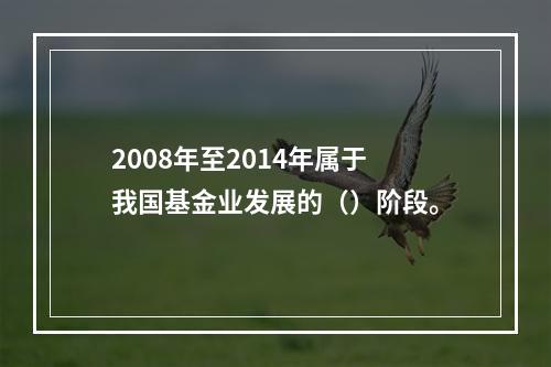 2008年至2014年属于我国基金业发展的（）阶段。