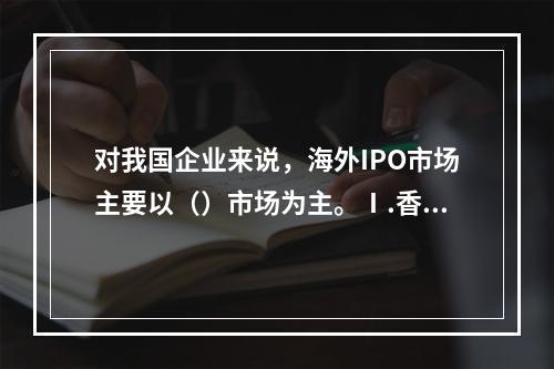 对我国企业来说，海外IPO市场主要以（）市场为主。Ⅰ.香港主