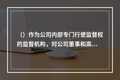 （）作为公司内部专门行使监督权的监督机构，对公司董事和高管的