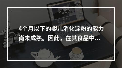 4个月以下的婴儿消化淀粉的能力尚未成熟。因此，在其食品中不应