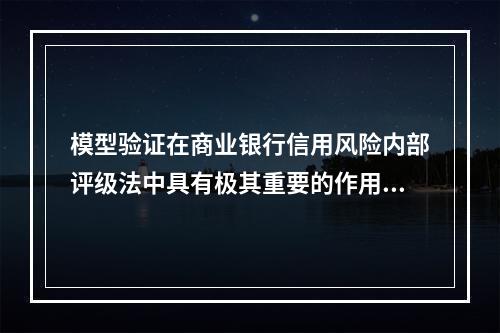 模型验证在商业银行信用风险内部评级法中具有极其重要的作用，因