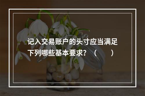 记入交易账户的头寸应当满足下列哪些基本要求？（　　）