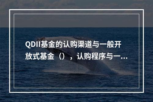 QDII基金的认购渠道与一般开放式基金（），认购程序与一般的