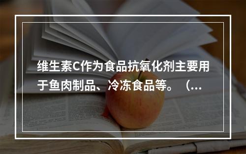 维生素C作为食品抗氧化剂主要用于鱼肉制品、冷冻食品等。（　　