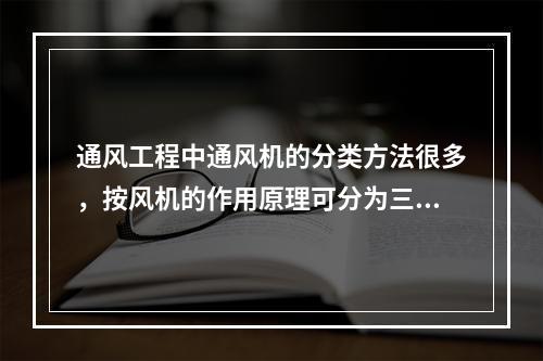 通风工程中通风机的分类方法很多，按风机的作用原理可分为三类，