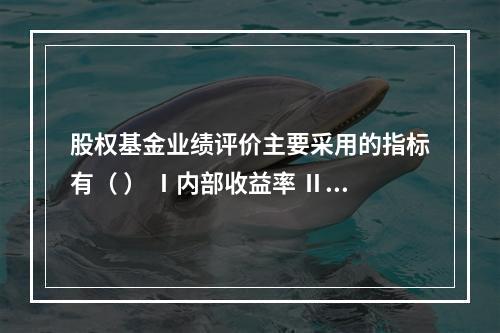 股权基金业绩评价主要采用的指标有（ ） Ⅰ内部收益率 Ⅱ 已