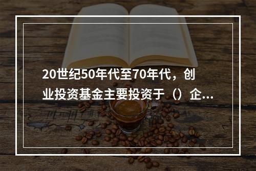 20世纪50年代至70年代，创业投资基金主要投资于（）企业。