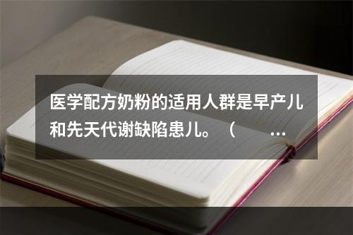 医学配方奶粉的适用人群是早产儿和先天代谢缺陷患儿。（　　）