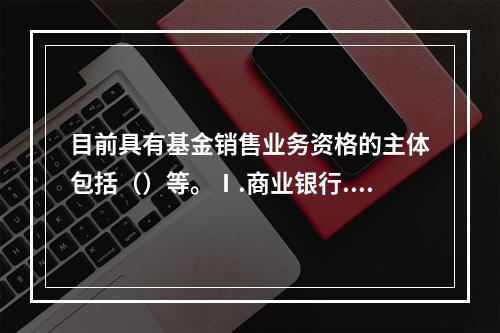 目前具有基金销售业务资格的主体包括（）等。Ⅰ.商业银行.证券