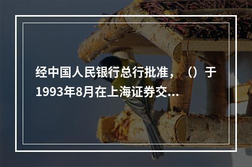 经中国人民银行总行批准，（）于1993年8月在上海证券交易所