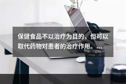 保健食品不以治疗为目的，但可以取代药物对患者的治疗作用。（　