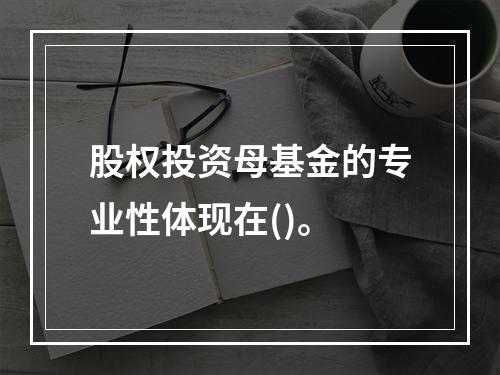 股权投资母基金的专业性体现在()。