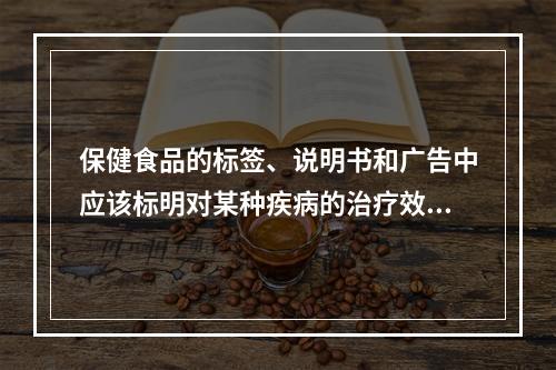 保健食品的标签、说明书和广告中应该标明对某种疾病的治疗效果。