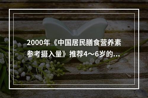 2000年《中国居民膳食营养素参考摄入量》推荐4～6岁的学龄