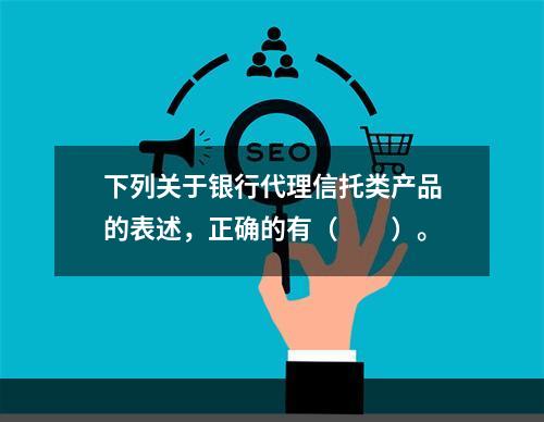 下列关于银行代理信托类产品的表述，正确的有（　　）。