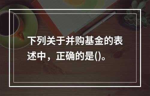 下列关于并购基金的表述中，正确的是()。