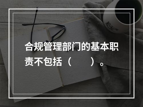 合规管理部门的基本职责不包括（　　）。