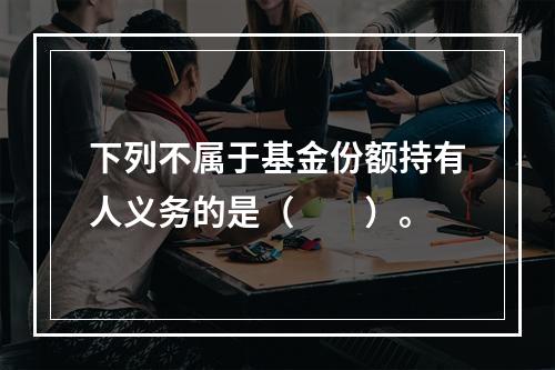 下列不属于基金份额持有人义务的是（　　）。