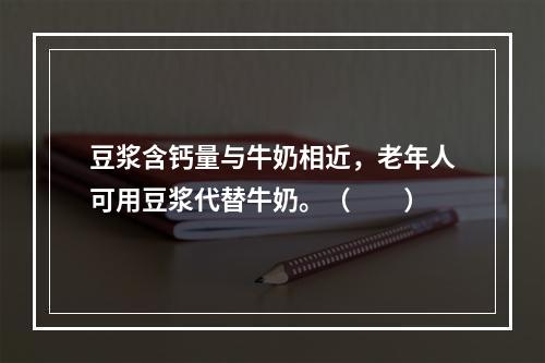 豆浆含钙量与牛奶相近，老年人可用豆浆代替牛奶。（　　）