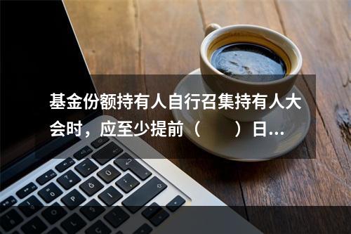 基金份额持有人自行召集持有人大会时，应至少提前（　　）日公告