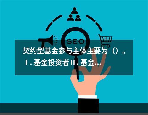 契约型基金参与主体主要为（）。Ⅰ. 基金投资者Ⅱ. 基金管理